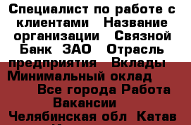 Специалист по работе с клиентами › Название организации ­ Связной Банк, ЗАО › Отрасль предприятия ­ Вклады › Минимальный оклад ­ 22 800 - Все города Работа » Вакансии   . Челябинская обл.,Катав-Ивановск г.